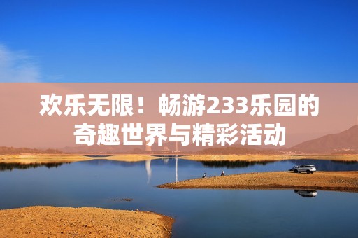 欢乐无限！畅游233乐园的奇趣世界与精彩活动