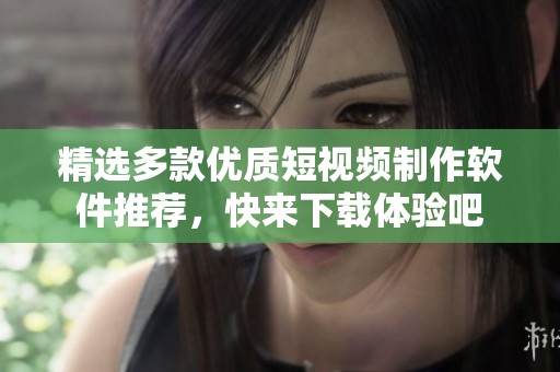 精选多款优质短视频制作软件推荐，快来下载体验吧