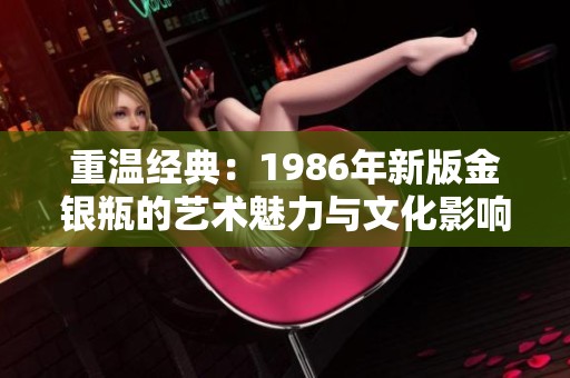 重温经典：1986年新版金银瓶的艺术魅力与文化影响