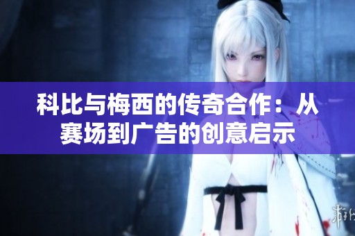 科比与梅西的传奇合作：从赛场到广告的创意启示