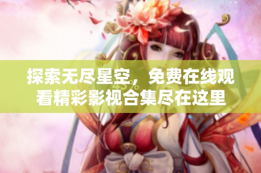 探索无尽星空，免费在线观看精彩影视合集尽在这里