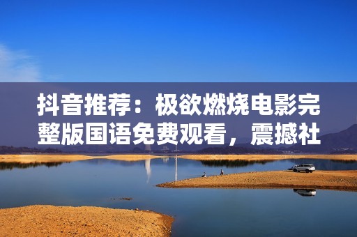 抖音推荐：极欲燃烧电影完整版国语免费观看，震撼社会新闻解析