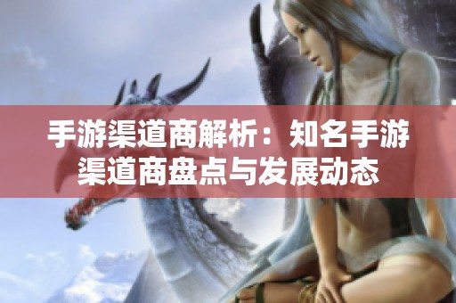 手游渠道商解析：知名手游渠道商盘点与发展动态