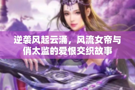 逆袭风起云涌，风流女帝与俏太监的爱恨交织故事