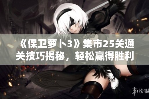 《保卫萝卜3》集市25关通关技巧揭秘，轻松赢得胜利的方法！