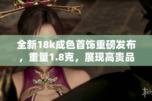 全新18k成色首饰重磅发布，重量1.8克，展现高贵品质
