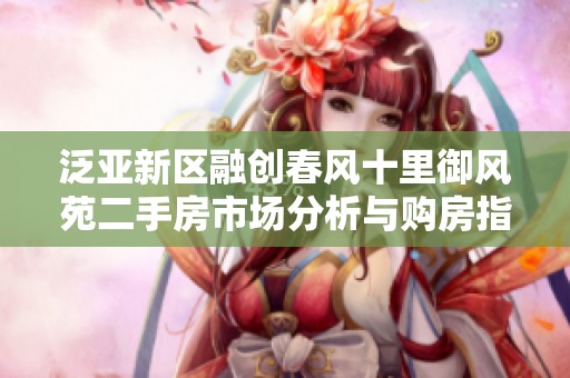 泛亚新区融创春风十里御风苑二手房市场分析与购房指南