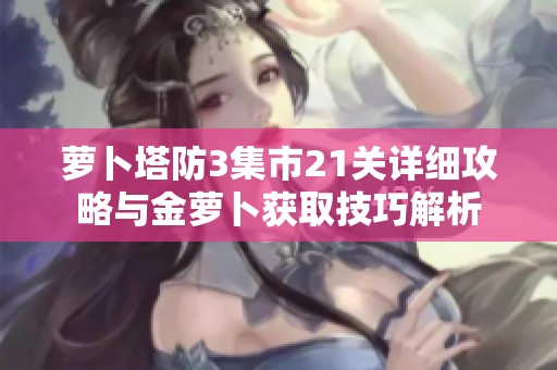 萝卜塔防3集市21关详细攻略与金萝卜获取技巧解析
