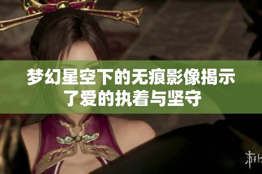 梦幻星空下的无痕影像揭示了爱的执着与坚守