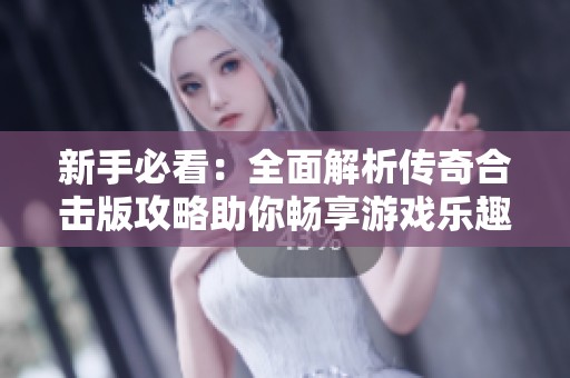 新手必看：全面解析传奇合击版攻略助你畅享游戏乐趣