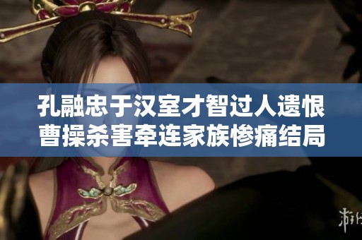 孔融忠于汉室才智过人遗恨曹操杀害牵连家族惨痛结局
