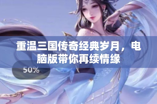 重温三国传奇经典岁月，电脑版带你再续情缘