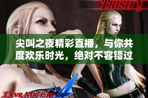 尖叫之夜精彩直播，与你共度欢乐时光，绝对不容错过