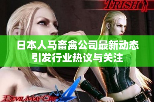 日本人马畜禽公司最新动态引发行业热议与关注