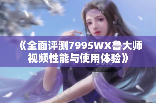 《全面评测7995WX鲁大师视频性能与使用体验》
