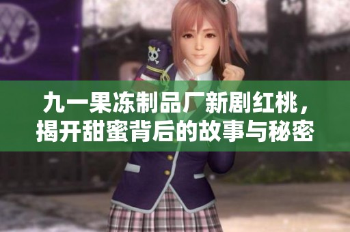 九一果冻制品厂新剧红桃，揭开甜蜜背后的故事与秘密