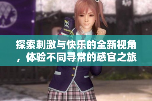 探索刺激与快乐的全新视角，体验不同寻常的感官之旅