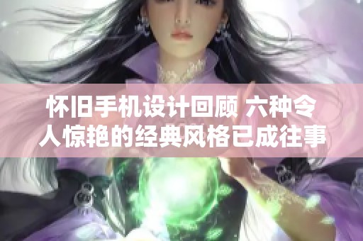 怀旧手机设计回顾 六种令人惊艳的经典风格已成往事
