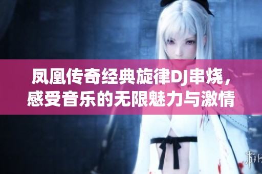 凤凰传奇经典旋律DJ串烧，感受音乐的无限魅力与激情