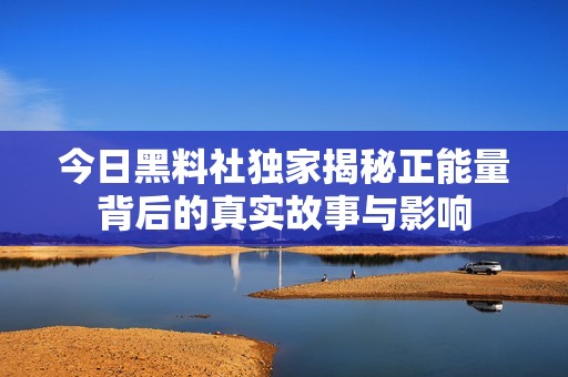 今日黑料社独家揭秘正能量背后的真实故事与影响