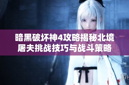 暗黑破坏神4攻略揭秘北境屠夫挑战技巧与战斗策略