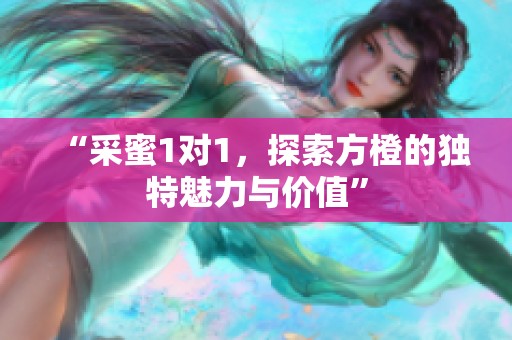 “采蜜1对1，探索方橙的独特魅力与价值”