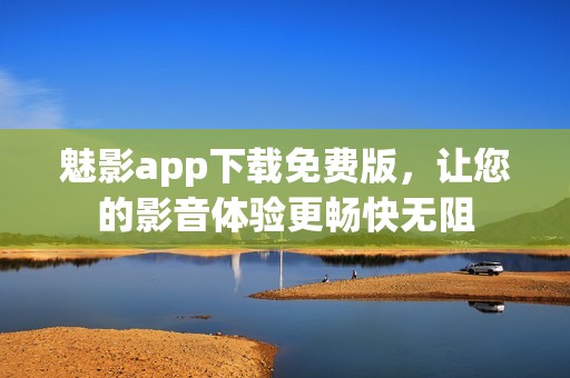 魅影app下载免费版，让您的影音体验更畅快无阻