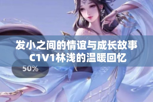 发小之间的情谊与成长故事 C1V1林浅的温暖回忆