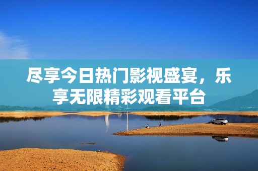 尽享今日热门影视盛宴，乐享无限精彩观看平台