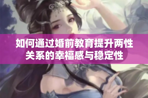 如何通过婚前教育提升两性关系的幸福感与稳定性