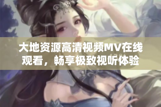 大地资源高清视频MV在线观看，畅享极致视听体验