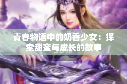 青春物语中的奶香少女：探索甜蜜与成长的故事