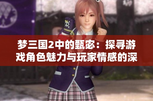 梦三国2中的甄宓：探寻游戏角色魅力与玩家情感的深层次联系