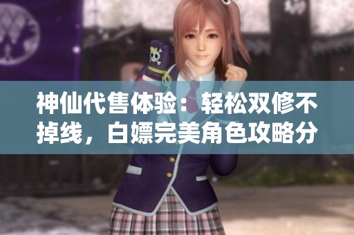 神仙代售体验：轻松双修不掉线，白嫖完美角色攻略分享