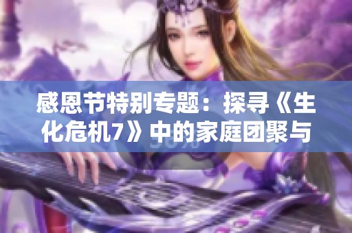 感恩节特别专题：探寻《生化危机7》中的家庭团聚与情感深度