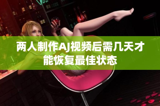 两人制作AJ视频后需几天才能恢复最佳状态