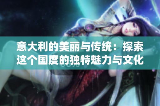 意大利的美丽与传统：探索这个国度的独特魅力与文化遗产
