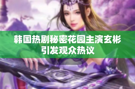 韩国热剧秘密花园主演玄彬引发观众热议