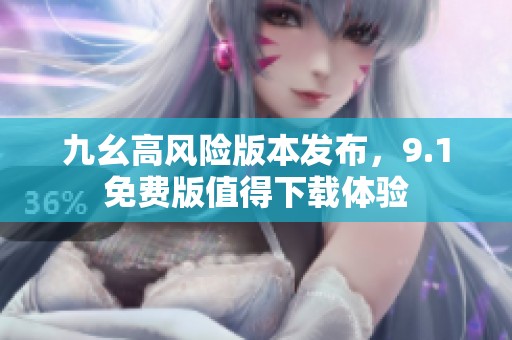 九幺高风险版本发布，9.1免费版值得下载体验
