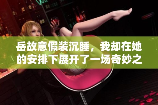 岳故意假装沉睡，我却在她的安排下展开了一场奇妙之旅
