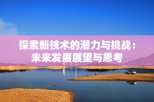 探索新技术的潜力与挑战：未来发展展望与思考