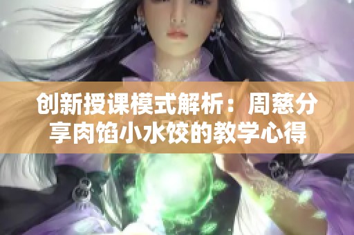 创新授课模式解析：周慈分享肉馅小水饺的教学心得