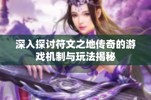 深入探讨符文之地传奇的游戏机制与玩法揭秘