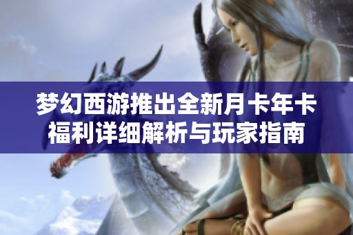 梦幻西游推出全新月卡年卡福利详细解析与玩家指南