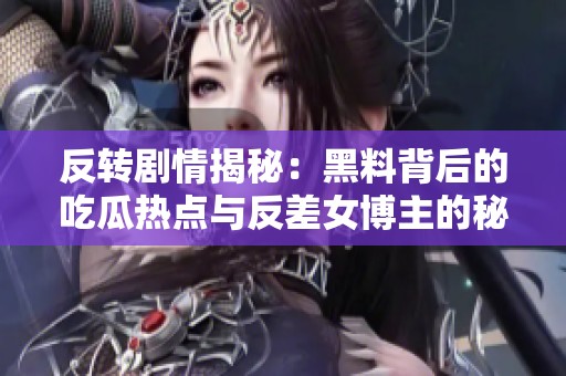 反转剧情揭秘：黑料背后的吃瓜热点与反差女博主的秘密