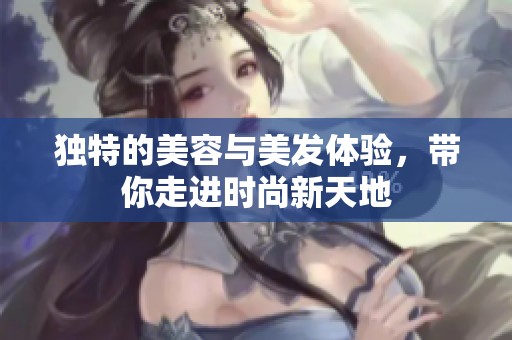 独特的美容与美发体验，带你走进时尚新天地