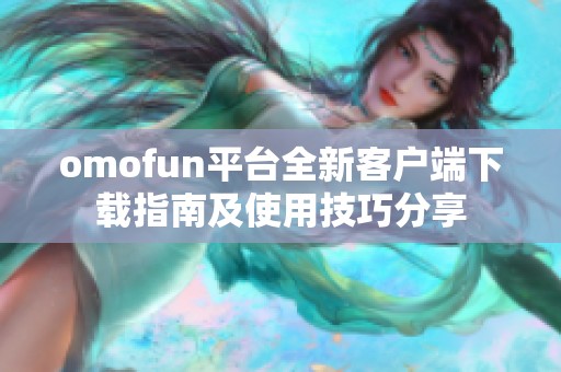 omofun平台全新客户端下载指南及使用技巧分享