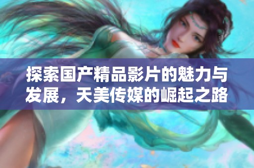 探索国产精品影片的魅力与发展，天美传媒的崛起之路