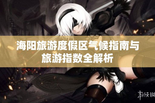 海阳旅游度假区气候指南与旅游指数全解析