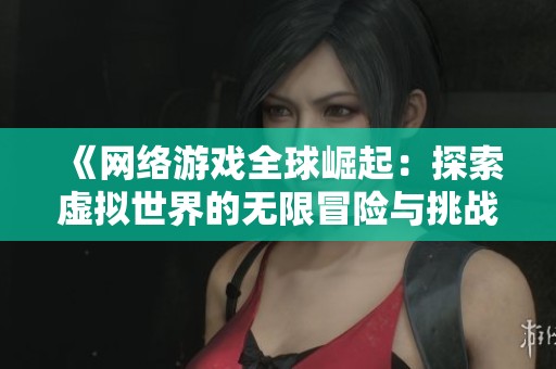 《网络游戏全球崛起：探索虚拟世界的无限冒险与挑战》